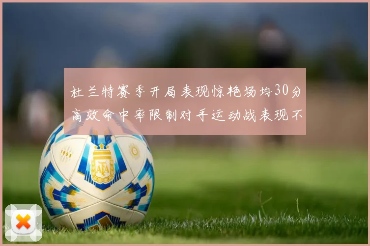 杜兰特赛季开局表现惊艳场均30分高效命中率限制对手运动战表现不佳