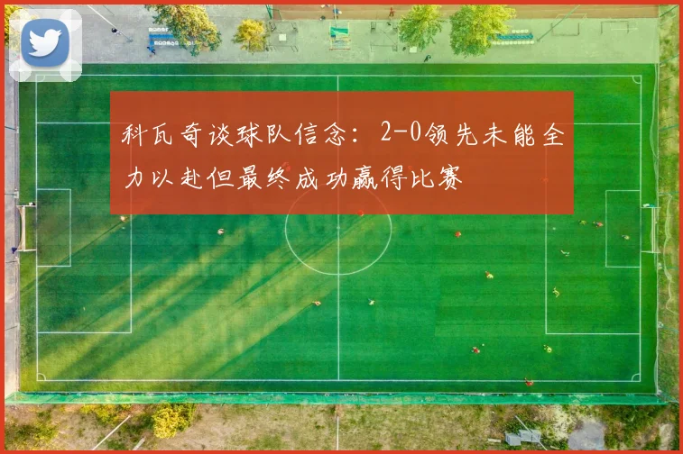 科瓦奇谈球队信念：2-0领先未能全力以赴但最终成功赢得比赛