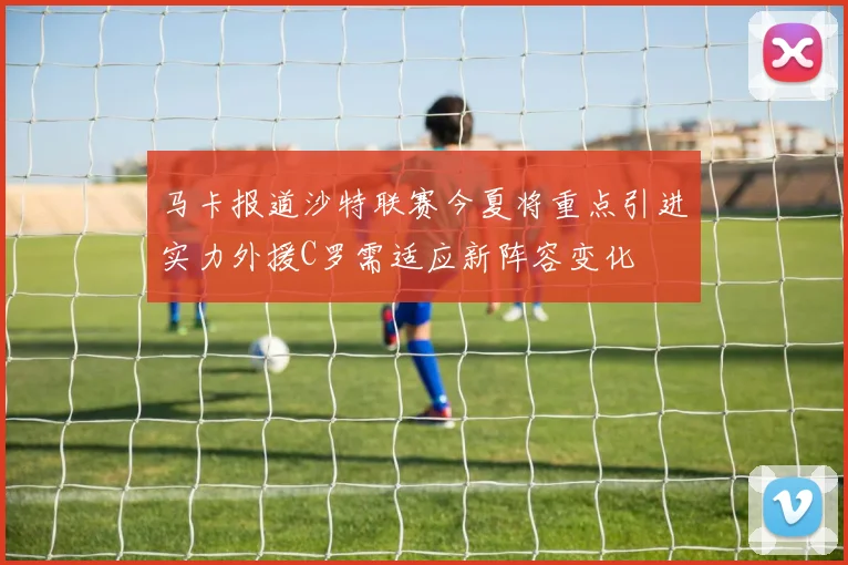 马卡报道沙特联赛今夏将重点引进实力外援C罗需适应新阵容变化