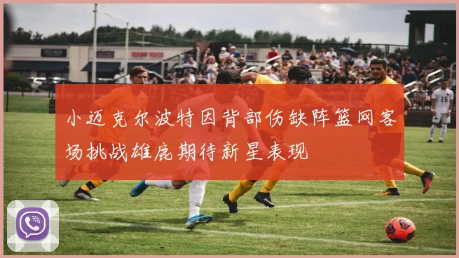 小迈克尔波特因背部伤缺阵篮网客场挑战雄鹿期待新星表现