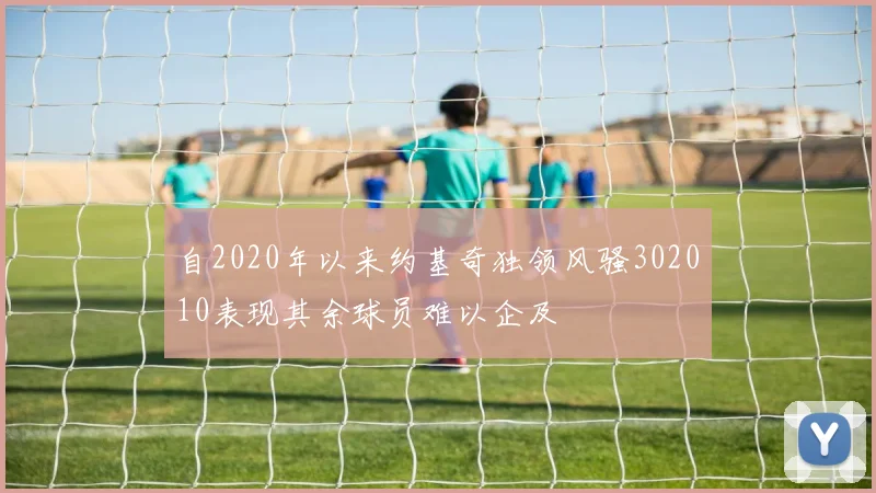 自2020年以来约基奇独领风骚302010表现其余球员难以企及
