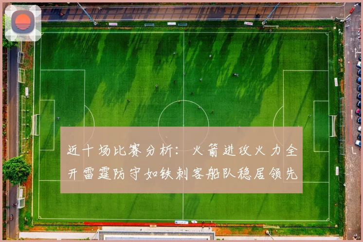 近十场比赛分析：火箭进攻火力全开雷霆防守如铁刺客船队稳居领先湖人表现堪忧