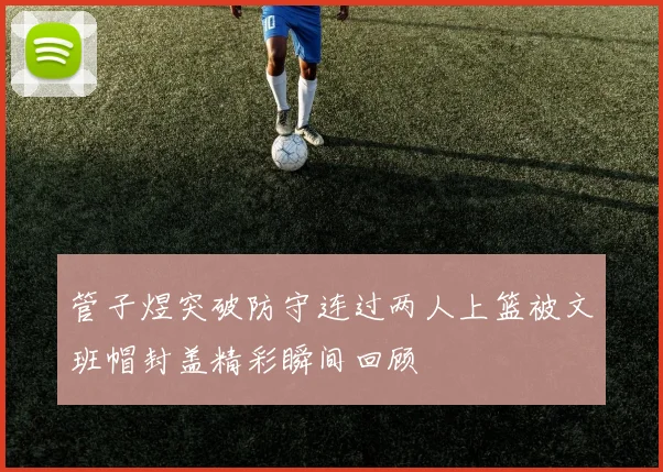 管子煜突破防守连过两人上篮被文班帽封盖精彩瞬间回顾