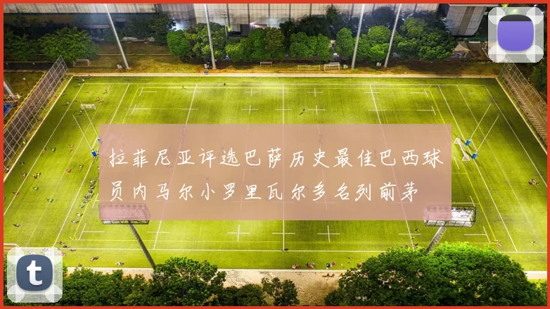 拉菲尼亚评选巴萨历史最佳巴西球员内马尔小罗里瓦尔多名列前茅