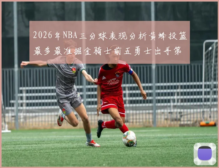 2026年NBA三分球表现分析黄蜂投篮最多最准掘金骑士前五勇士出手第二
