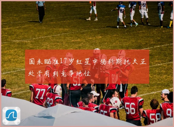 国米瞄准17岁红星中场科斯托夫正处于有利竞争地位