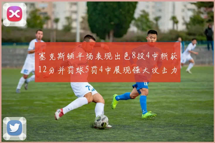 塞克斯顿半场表现出色8投4中斩获12分并罚球5罚4中展现强大攻击力