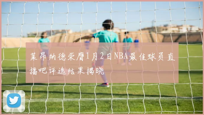 莱昂纳德荣膺1月2日NBA最佳球员直播吧评选结果揭晓