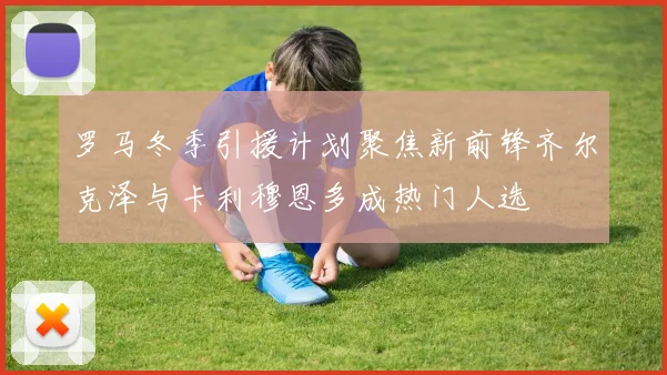 罗马冬季引援计划聚焦新前锋齐尔克泽与卡利穆恩多成热门人选