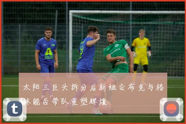 太阳三巨头拆分后新组合布克与格林能否带队重塑辉煌