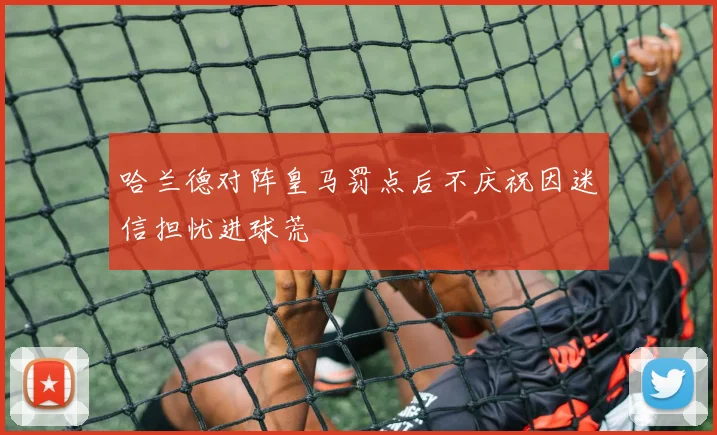 哈兰德对阵皇马罚点后不庆祝因迷信担忧进球荒