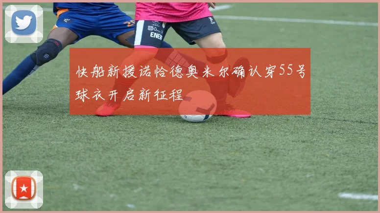 快船新援诺恰德奥米尔确认穿55号球衣开启新征程