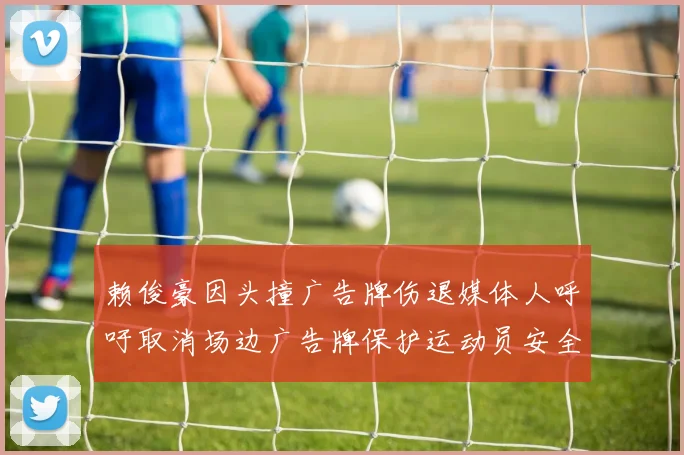 赖俊豪因头撞广告牌伤退媒体人呼吁取消场边广告牌保护运动员安全