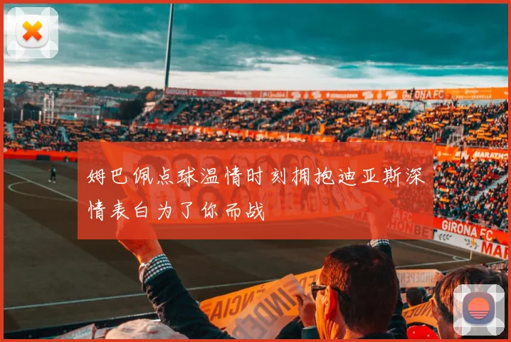 姆巴佩点球温情时刻拥抱迪亚斯深情表白为了你而战