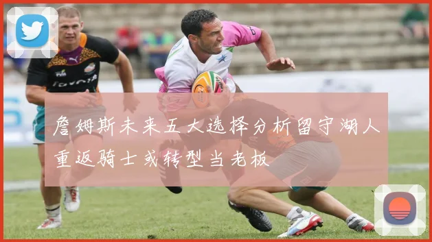 詹姆斯未来五大选择分析留守湖人重返骑士或转型当老板
