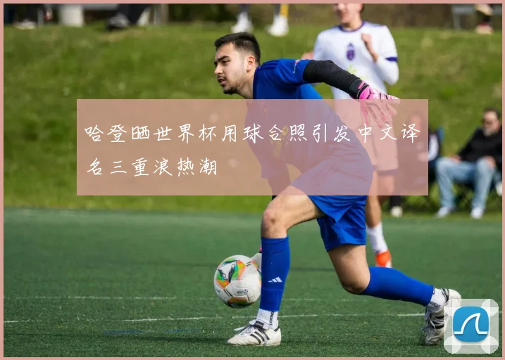 哈登晒世界杯用球合照引发中文译名三重浪热潮