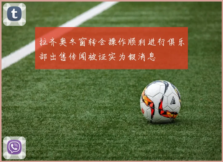 拉齐奥冬窗转会操作顺利进行俱乐部出售传闻被证实为假消息