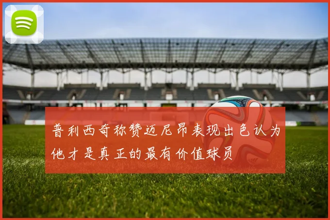 普利西奇称赞迈尼昂表现出色认为他才是真正的最有价值球员