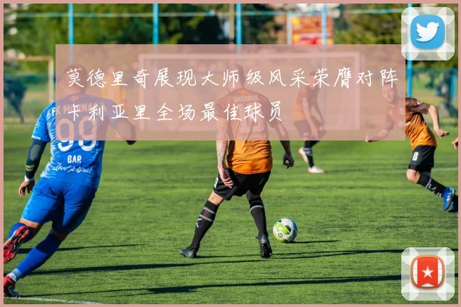 莫德里奇展现大师级风采荣膺对阵卡利亚里全场最佳球员