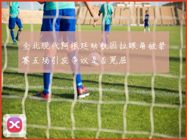全北现代阿根廷助教因拉眼角被禁赛五场引发争议是否冤屈