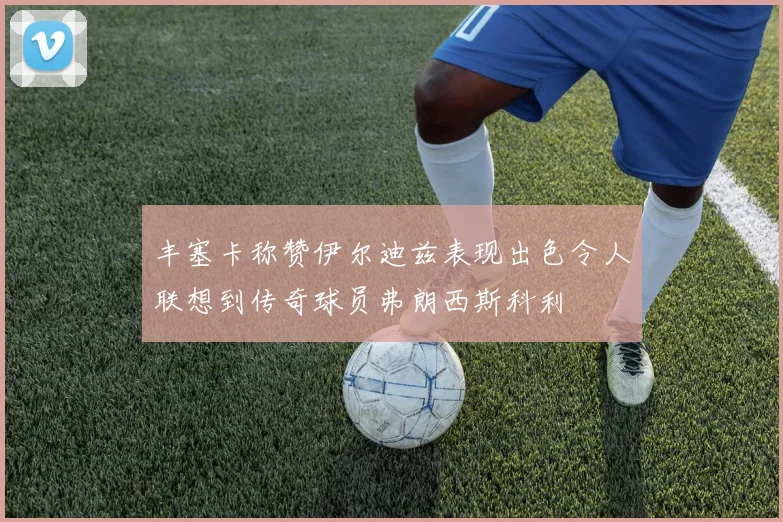 丰塞卡称赞伊尔迪兹表现出色令人联想到传奇球员弗朗西斯科利