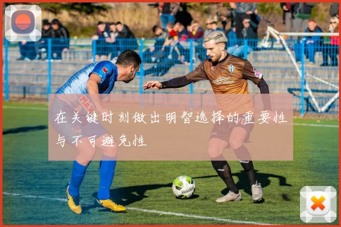 在关键时刻做出明智选择的重要性与不可避免性