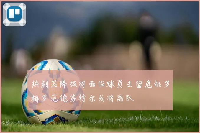 热刺若降级将面临球员去留危机罗梅罗范德芬特尔或将离队