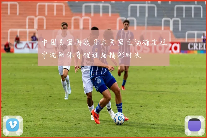 中国男篮再战日本男篮主场确定辽宁沈阳体育馆迎接精彩对决