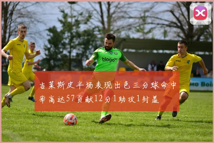 吉莱斯皮半场表现出色三分球命中率高达57贡献12分1助攻1封盖