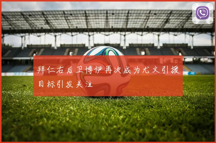 拜仁右后卫博伊再次成为尤文引援目标引发关注