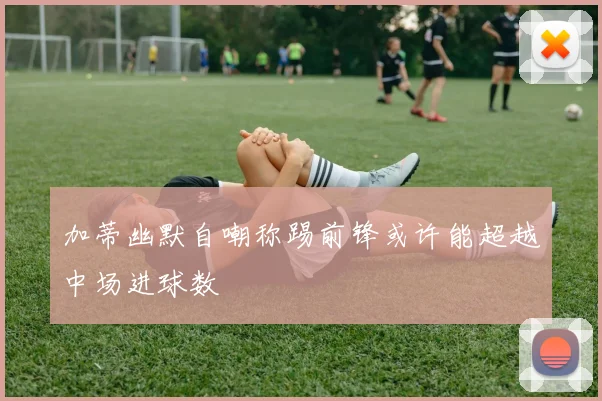 加蒂幽默自嘲称踢前锋或许能超越中场进球数
