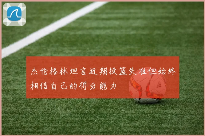 杰伦格林坦言近期投篮失准但始终相信自己的得分能力